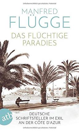 Das flüchtige Paradies: Deutsche Schriftsteller im Exil an der Côte d‘Azur