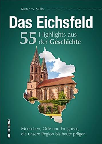 Das Eichsfeld. 55 Highlights aus der Geschichte: Menschen, Orte und Ereignisse, die unsere Region bis heute prägen (Sutton Heimatarchiv)