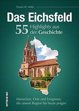 Das Eichsfeld. 55 Highlights aus der Geschichte: Menschen, Orte und Ereignisse, die unsere Region bis heute prägen (Sutton Heimatarchiv)