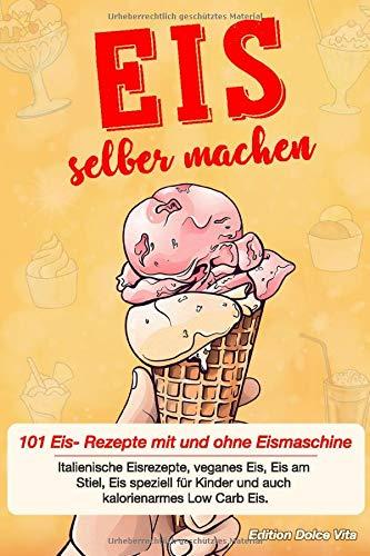 Eis selber machen: 101 Eis- Rezepte mit und ohne Eismaschine. Italienische Eisrezepte, veganes Eis, Eis am Stiel, Eis speziell für Kinder und auch kalorienarmes Low Carb Eis.