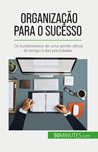 Organização para o sucesso : Os fundamentos de uma gestão eficaz do tempo e das prioridades