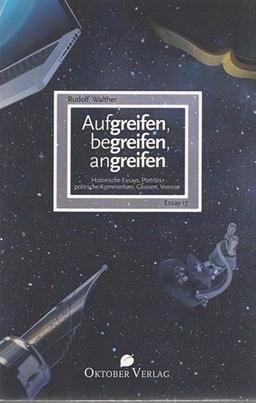 Aufgreifen, begreifen, angreifen: Historische Essays, Porträts, politische Kommentare, Glossen, Verrisse