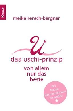 Das Uschi Prinzip: Von allem nur das Beste: Von allem nur das Beste. Wie Frauen bekommen, was sie wollen