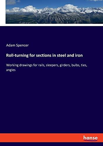 Roll-turning for sections in steel and iron: Working drawings for rails, sleepers, girders, bulbs, ties, angles