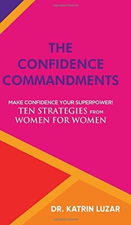 The Confidence Commandments: Make confidence your superpower! Ten strategies from women for women.