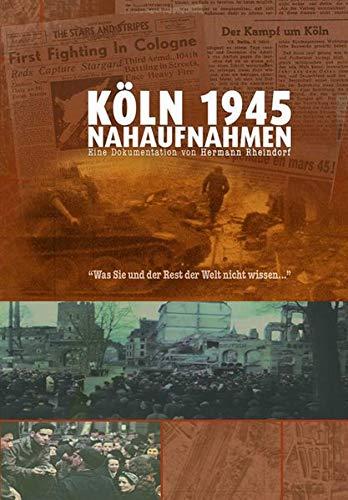 Köln 1945 - Nahaufnahmen: Was Sie und der Rest der Welt nicht wissen