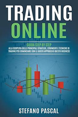 TRADING ONLINE: Guida Step by Step alla Scoperta delle Principali Strategie, Strumenti e Tecniche di Trading per Cominciare con il Giusto Approccio questo Business.