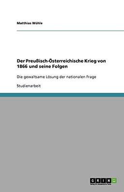 Der Preußisch-Österreichische Krieg von 1866 und seine Folgen: Die gewaltsame Lösung der nationalen Frage