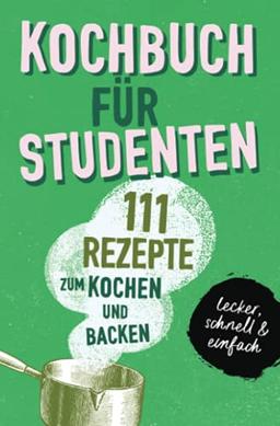 KOCHBUCH FÜR STUDENTEN: Studentenkochbuch & -backbuch mit 111 Rezepten zum Kochen & Backen als Student - lecker, schnell & einfach gut