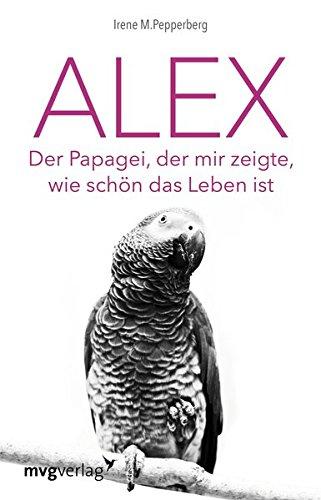 Alex: Der Papagei, der mir zeigte, wie schön das Leben ist