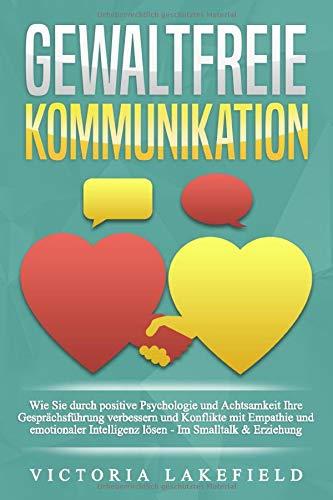 GEWALTFREIE KOMMUNIKATION: Wie Sie durch positive Psychologie und Achtsamkeit Ihre Gesprächsführung verbessern und Konflikte mit Empathie und emotionaler Intelligenz lösen - Im Smalltalk & Erziehung