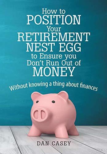 How to Position Your Retirement Nest Egg to Ensure you Don't Run Out of Money: Without knowing a thing about finances