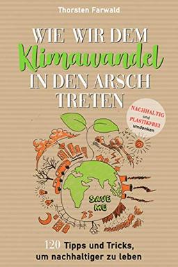 Wie wir dem Klimawandel in den Arsch treten: Nachhaltig und Plastikfrei umdenken - 120 Tipps und Tricks um nachhaltiger zu leben