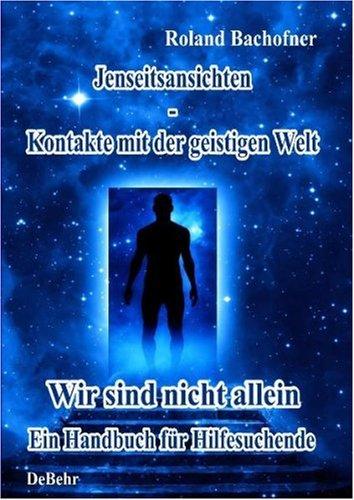 Jenseits - Ansichten - Kontakte mit der geistigen Welt: Wir sind nicht allein - Ein Handbuch für Hilfesuchende