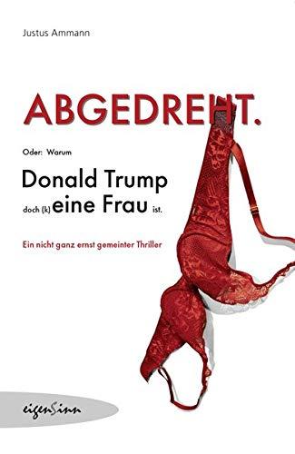 Abgedreht.: Oder warum Donald Trump (k)eine Frau ist.