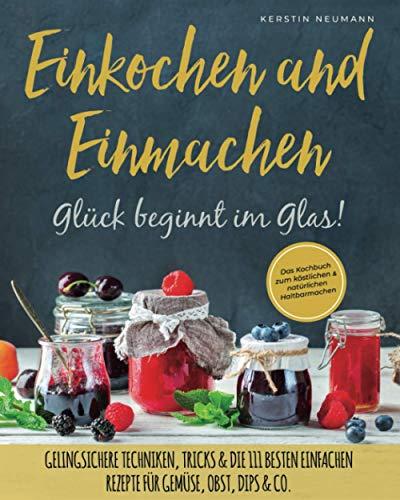 Einmachen & Einkochen: Glück beginnt im Glas – Das Kochbuch zum köstlichen & natürlichen Haltbarmachen: Gelingsichere Techniken, Tricks & die 111 besten einfachen Rezepte für Gemüse, Obst, Dips & Co.