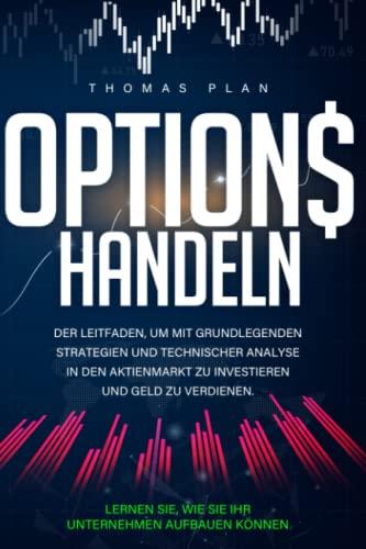 OPTIONSHANDEL: Der Leitfaden, um mit Grundlegenden Strategien und Technischer Analyse in den Aktienmarkt zu Investieren und Geld zu Verdienen. Lernen sie wie sie ihr Unternehmen Aufbau