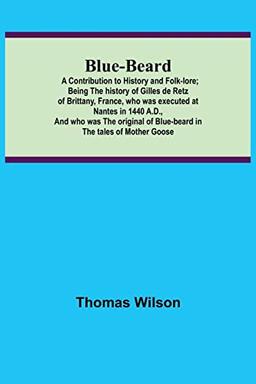 Blue-beard: A Contribution to History and Folk-lore; Being the history of Gilles de Retz of Brittany, France, who was executed at Nantes in 1440 A.D., ... of Blue-beard in the tales of Mother Goose