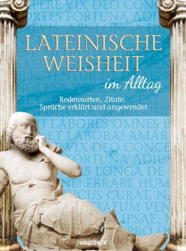 Lateinische Weisheit im Alltag - Redensarten, Zitate, Sprüche erklärt und angewendet