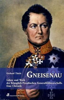 Gneisenau: Leben und Werk des Königlich-Preußischen Generalfeldmarschalls. Eine Chronik