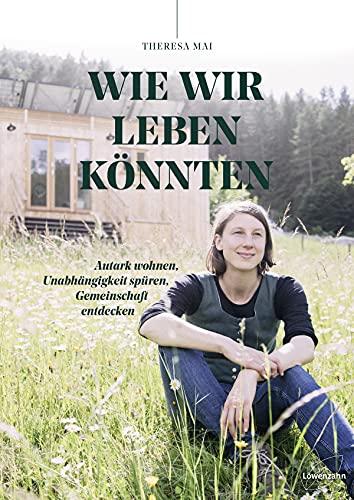 Wie wir leben könnten: Autark wohnen, Unabhängigkeit spüren, Gemeinschaft entdecken