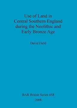 Use of Land in Central Southern England during the Neolithic and Early Bronze Age (British Archaeological Reports British Series, Band 458)