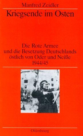 Kriegsende im Osten: Die Rote Armee und die Besetzung Deutschlands östlich von Oder und Neisse 1944/45