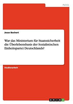 War das Ministerium für Staatssicherheit die Überlebensbasis der Sozialistischen Einheitspartei Deutschlands?