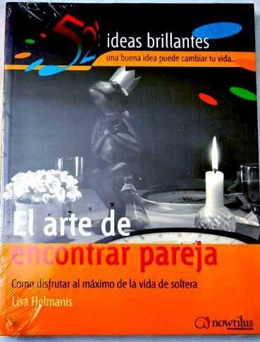 El Arte De Encontrar Pareja/the Art of Finding a Mate: Haz Amigos Y Disfruta Al Maximo El Placer De La Solteria (52 ideas brillantes/ 52 Brilliant Ideas)