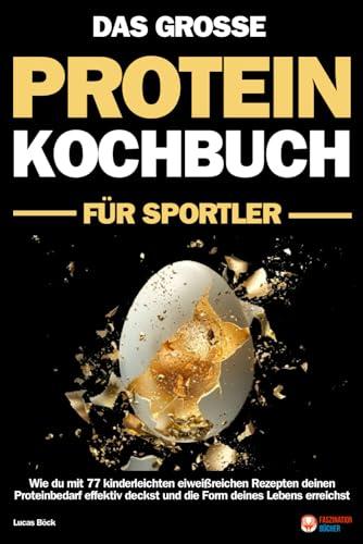 Das große Protein Kochbuch für Sportler: Wie du mit 77 kinderleichten eiweißreichen Rezepten deinen Proteinbedarf effektiv deckst und die Form deines Lebens erreichst - Der Proteinkick für mehr Power