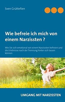 Wie befreie ich mich von einem Narzissten ?: Wie Sie sich emotional von einem Narzissten befreien und die Erlebnisse nach der Trennung hinter sich lassen (Umgang mit Narzissten)