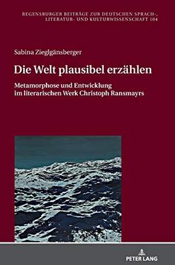 Die Welt plausibel erzählen: Metamorphose und Entwicklung im literarischen Werk Christoph Ransmayrs (Regensburger Beiträge zur deutschen Sprach-, Literatur- und Kulturwissenschaft, Band 104)