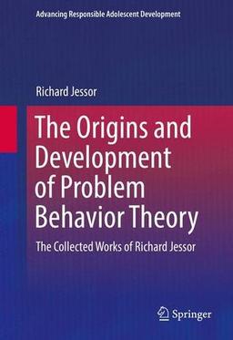 The Origins and Development of Problem Behavior Theory: The Collected Works of Richard Jessor (Advancing Responsible Adolescent Development)