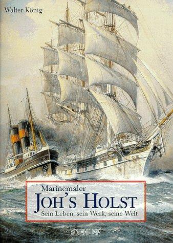 Marinemaler Johannes ( JOH's) Holst. Sein Leben, sein Werk, seine Welt