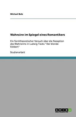 Wahnsinn im Spiegel eines Romantikers: Ein formtheoretischer Versuch über die Rezeption des Wahnsinns in Ludwig Tiecks "Der blonde Eckbert"