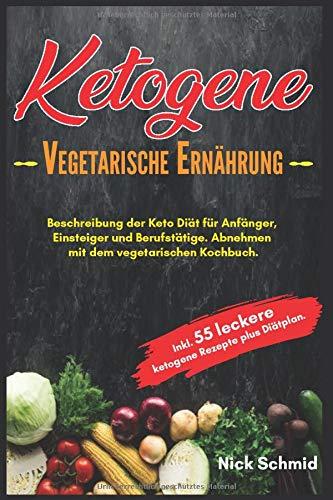 Ketogene Vegetarische Ernährung: Beschreibung der Keto Diät für Anfänger, Einsteiger und Berufstätige. Abnehmen mit dem vegetarischen Kochbuch. Inkl. 55 leckere ketogene Rezepte plus Diätplan.