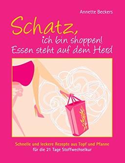 Schatz, ich bin shoppen! Essen steht auf dem Herd: Leckere und schnelle Rezepte aus Topf und Pfanne für die 21 Tage Stoffwechselkur