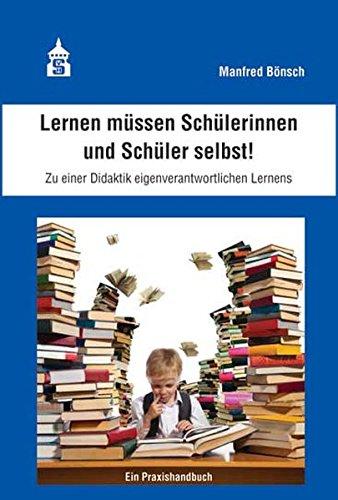 Lernen müssen Schülerinnen und Schüler selbst!: Zu einer Didaktik eigenverantwortlichen Lernens. Ein Praxisbuch