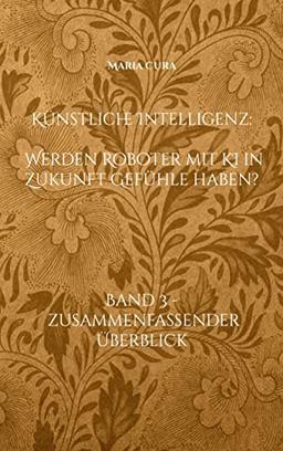 Künstliche Intelligenz - Werden Roboter mit KI in Zukunft Gefühle haben?: Band 3 - Zusammenfassender Überblick