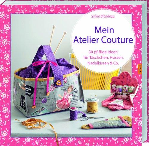 Mein Atelier Couture: 30 pfiffige Ideen für Täschchen, Hussen, Nadelkissen & Co