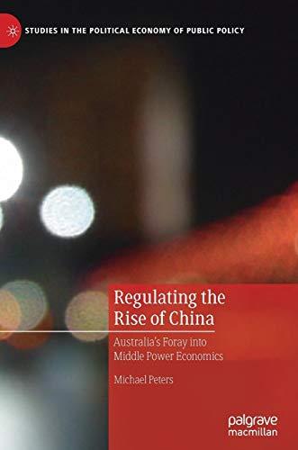 Regulating the Rise of China: Australia’s Foray into Middle Power Economics (Studies in the Political Economy of Public Policy)