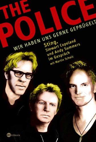 The Police: Wir haben uns gerne geprügelt. Sting, Stewart Copeland und Andy Summers im Gespräch: Sting, Stewart Copeland und Andy Summers im Gespräch mit Martin Scholz 1987 bis 2007