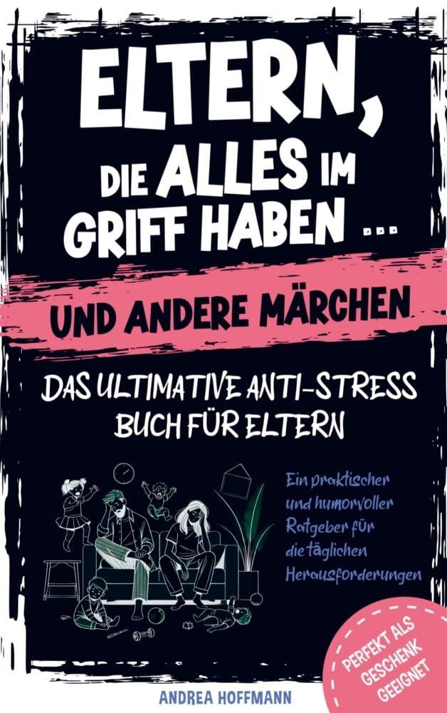 Eltern, die alles im Griff haben … und andere Märchen – Das ultimative Anti-Stress-Buch für Eltern: Ein praktischer und humorvoller Ratgeber für die täglichen Herausforderungen