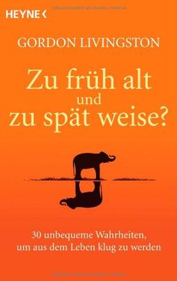 Zu früh alt und zu spät weise?: 30 unbequeme Wahrheiten, um aus dem Leben klug zu werden