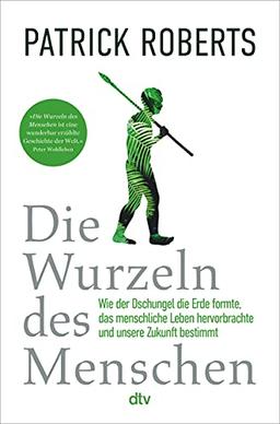 Die Wurzeln des Menschen: Wie der Dschungel die Erde formte, das menschliche Leben hervorbrachte und unsere Zukunft bestimmt