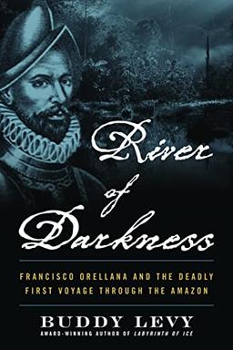 River of Darkness: Francisco Orellana and the Deadly First Voyage through the Amazon