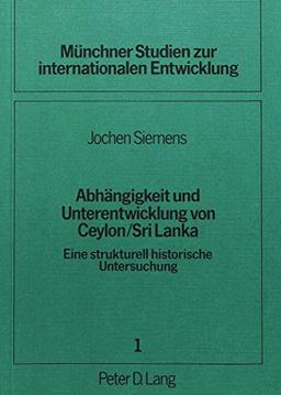 Abhängigkeit und Unterentwicklung von Ceylon / Sri Lanka: Eine strukturell historische Untersuchung (Münchner Studien zur internationalen Entwicklung)