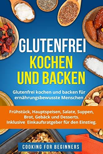 Glutenfrei kochen und backen: Glutenfrei kochen und backen für ernährungsbewusste Menschen. Frühstück, Hauptspeisen, Salate, Suppen, Brot, Gebäck und ... Inklusive Einkaufsratgeber für den Einstieg.