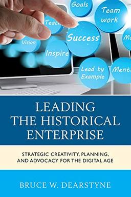 Leading the Historical Enterprise: Strategic Creativity, Planning, and Advocacy for the Digital Age (American Association for State and Local History)