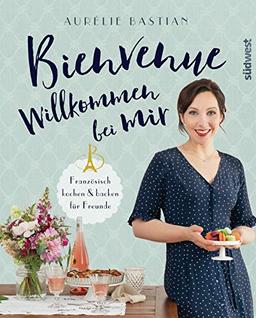 Bienvenue - Willkommen bei mir: Französisch kochen und backen für Freunde